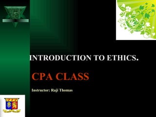 CPA CLASS Instructor: Raji Thomas   INTRODUCTION TO ETHICS . 