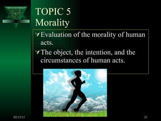 TOPIC 5 Morality Evaluation of the morality of human acts. The object, the intention, and the circumstances of human acts.  02/15/11 
