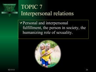 TOPIC 7 Interpersonal relations Personal and interpersonal fulfillment, the person in society, the humanizing role of sexuality.  02/15/11 