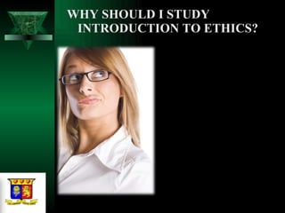 WHY SHOULD I STUDY INTRODUCTION TO ETHICS?  