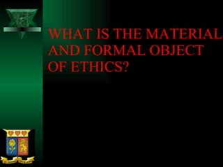 WHAT IS THE MATERIAL AND FORMAL OBJECT OF ETHICS? 