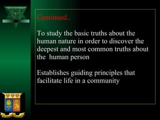 Continued..  To study the basic truths about the human nature in order to discover the deepest and most common truths about the  human person  Establishes guiding principles that facilitate life in a community 