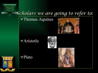Scholars we are going to refer to: Thomas Aquinas Aristotle Plato 