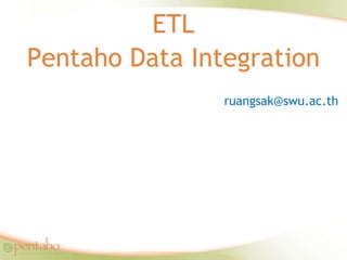 ETL Pentaho Data Integration อาจารย์เรืองศักดิ์  ตระกูลพุทธิรักษ์ ruangsak@swu.ac.th สาขาวิทยาการคอมพิวเตอร์ ภาควิชาคณิตศาสตร์ คณะวิทยาศาสตร์ มหาวิทยาลัยศรีนครินทรวิโรฒ 