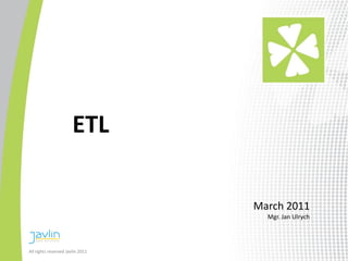 ETL

                                  March 2011
                                    Mgr. Jan Ulrych




All rights reserved Javlin 2011
 