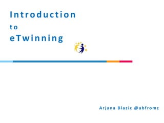 Introduction
t o
eTwinning
Arj ana Blazic @abfromz
 