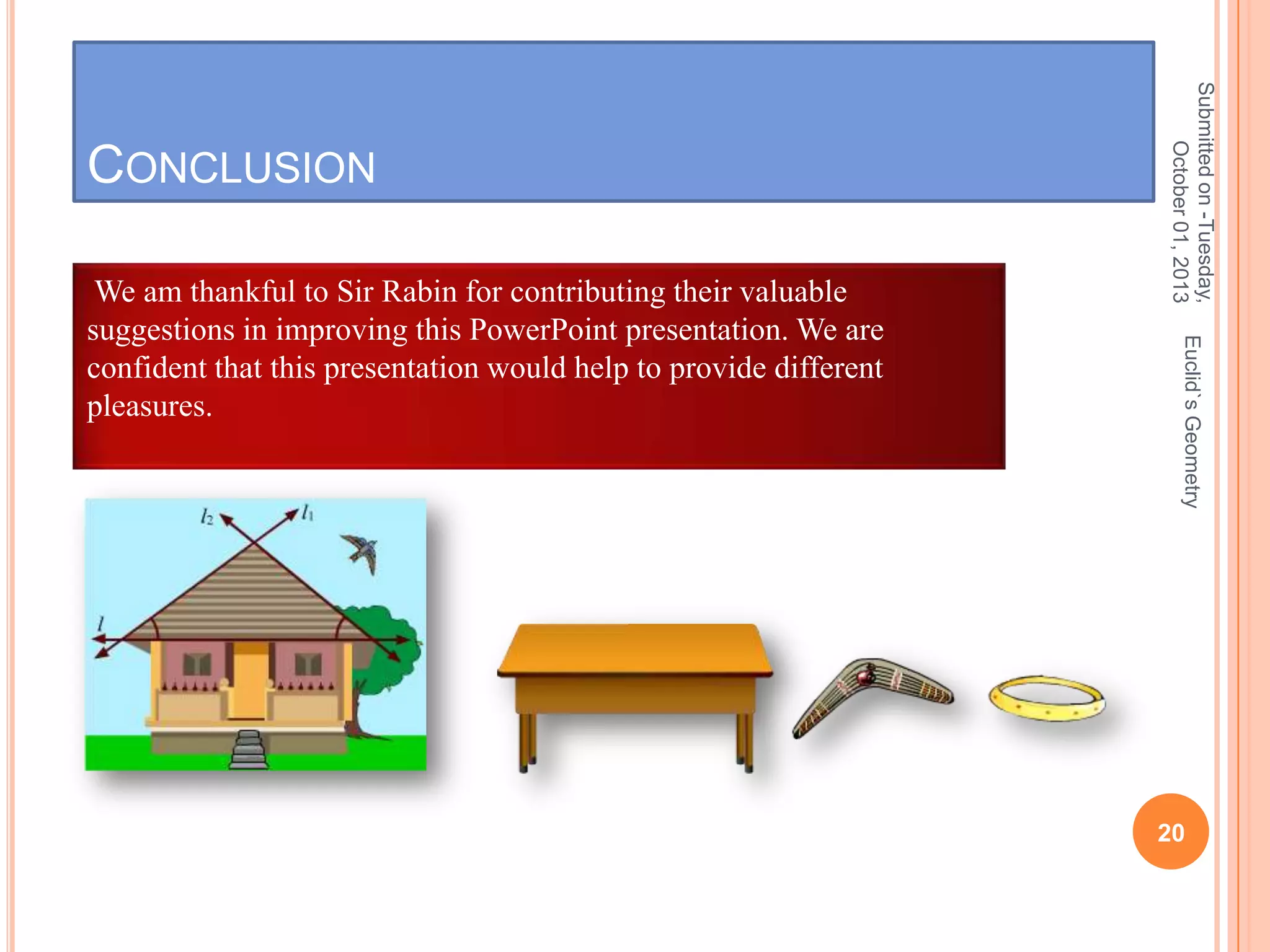 Euclid`s Geometry

We am thankful to Sir Rabin for contributing their valuable
suggestions in improving this PowerPoint presentation. We are
confident that this presentation would help to provide different
pleasures.

Submitted on -Tuesday,
October 01, 2013

CONCLUSION

20

 