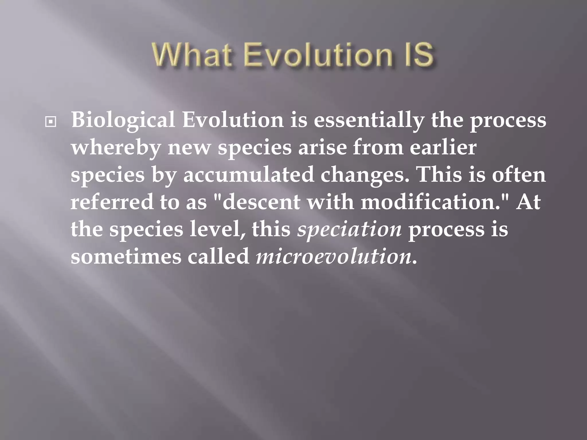    Biological Evolution is essentially the process
    whereby new species arise from earlier
    species by accumulated changes. This is often
    referred to as "descent with modification." At
    the species level, this speciation process is
    sometimes called microevolution.
 