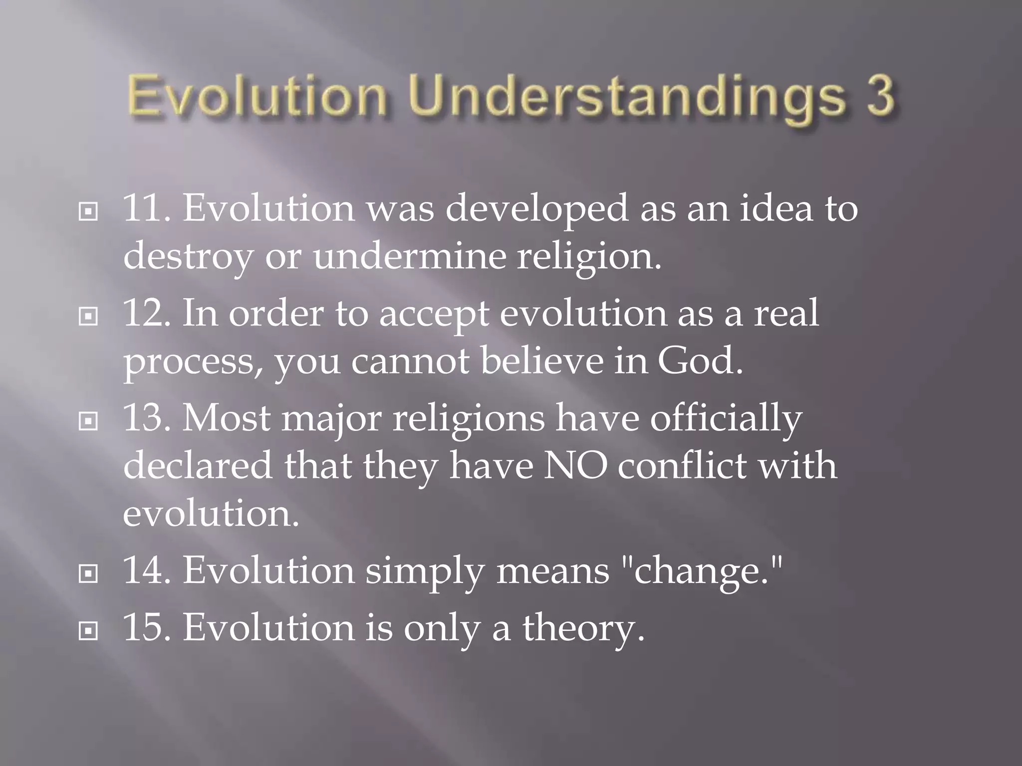    11. Evolution was developed as an idea to
    destroy or undermine religion.
   12. In order to accept evolution as a real
    process, you cannot believe in God.
   13. Most major religions have officially
    declared that they have NO conflict with
    evolution.
   14. Evolution simply means "change."
   15. Evolution is only a theory.
 