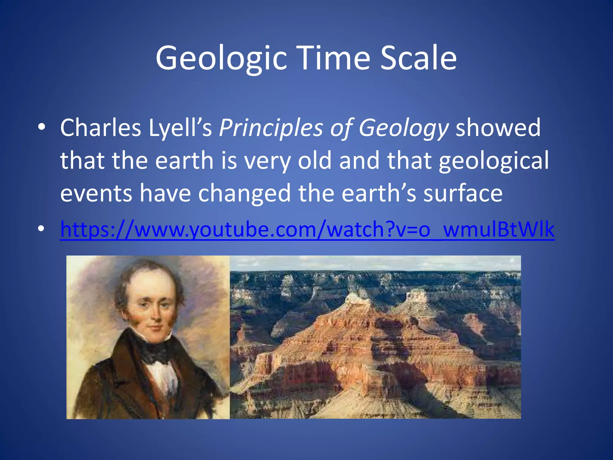 Geologic Time Scale
• Charles Lyell’s Principles of Geology showed
that the earth is very old and that geological
events have changed the earth’s surface
• https://www.youtube.com/watch?v=o_wmulBtWlk
 