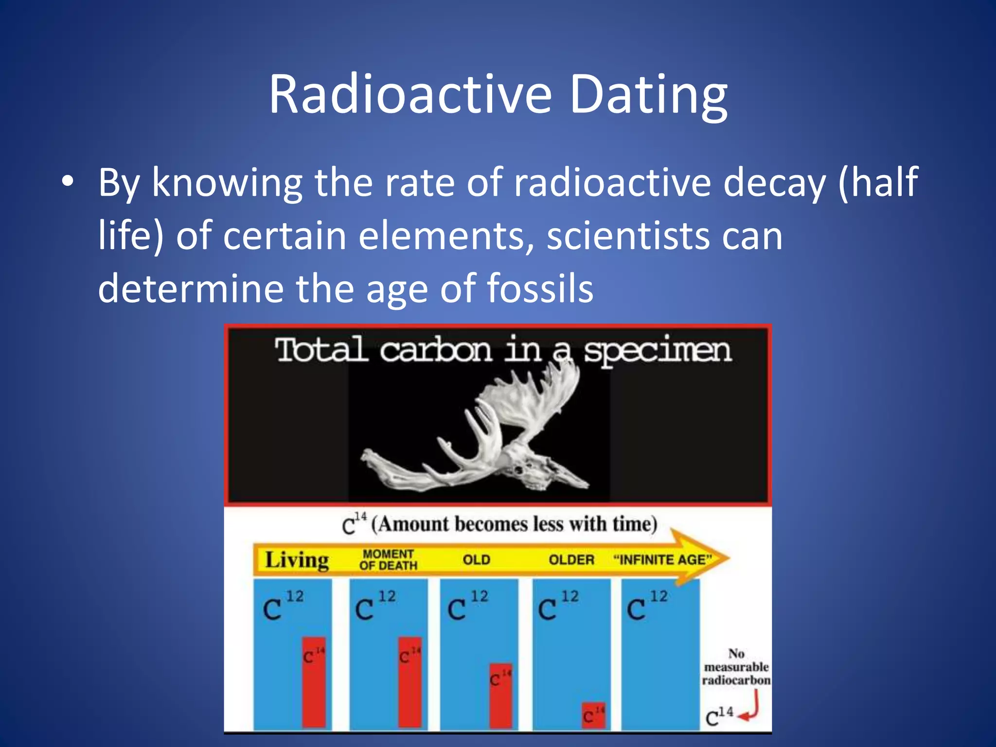 Radioactive Dating
• By knowing the rate of radioactive decay (half
life) of certain elements, scientists can
determine the age of fossils
 