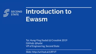 Introduction to
Ewasm
Tai, Hung-Ying (hydai) @ Crosslink 2019
GitHub: @hydai
VP of Engineering, Second State
Slide: http://url.hyd.ai/LRFVT
 