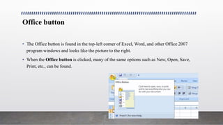 Office button
• The Office button is found in the top-left corner of Excel, Word, and other Office 2007
program windows an...