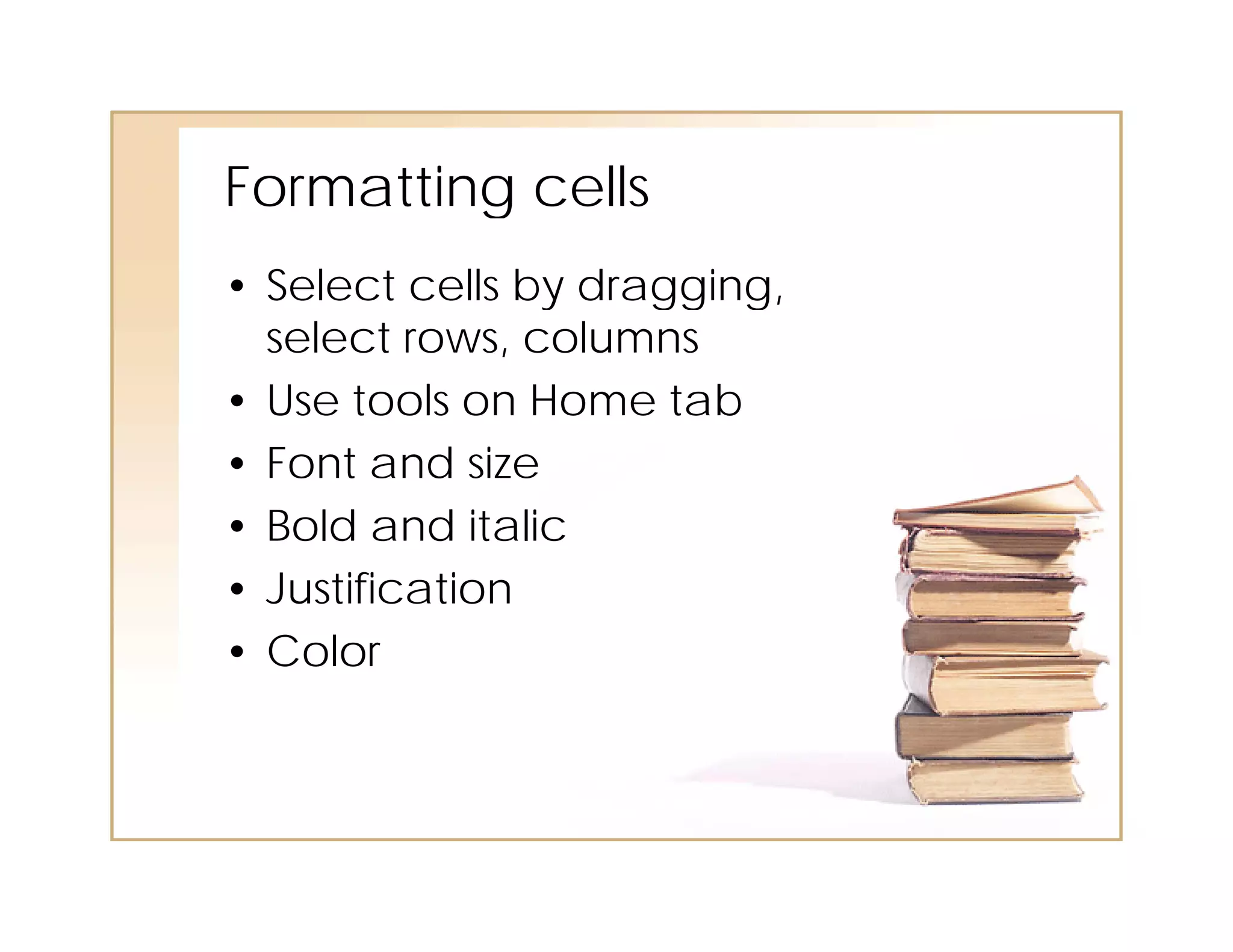 Formatting cells
• Select cells by dragging,
  select rows, columns
• Use tools on Home tab
        oo s o   o e ab
• Font and size
• Bold and italic
• Justification
• Color
 