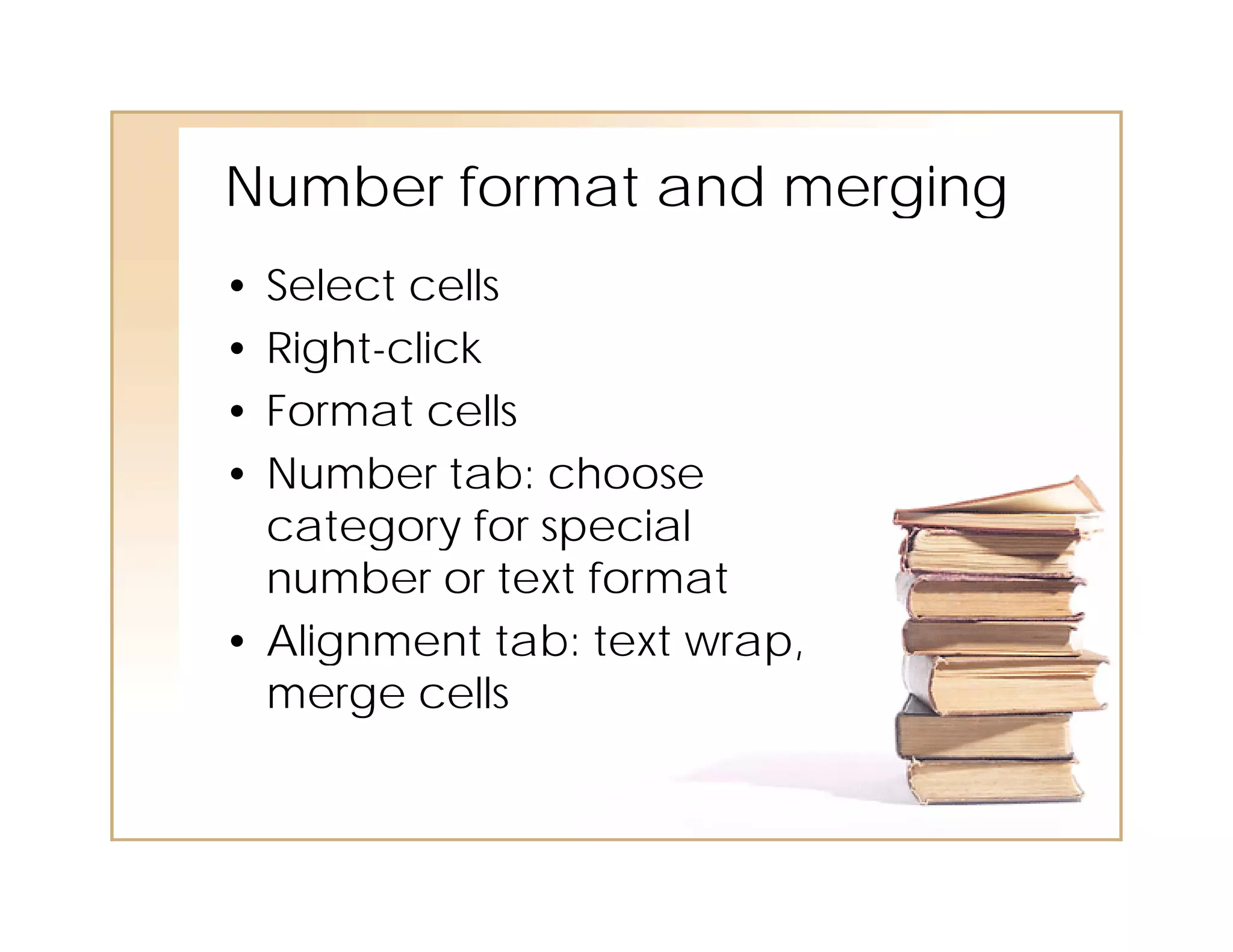 Number
N mber format and merging
• Select cells
• Right-click
• Format cells
• Number tab: choose
  category for special
  number or text format
• Alignment tab: text wrap,
     g   e     ab: e    ap,
  merge cells
 