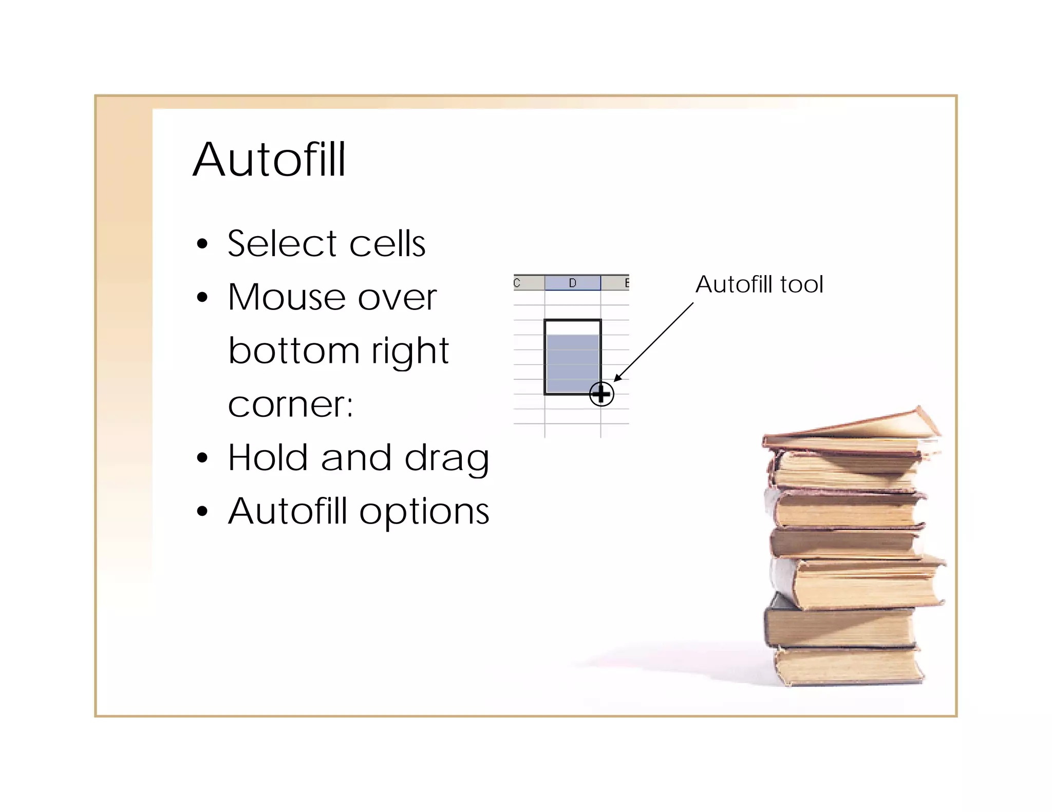 Autofill
A tofill
• Select cells
                     Autofill tool
• Mouse over
  bottom right
  corner:
• Hold and drag
• Autofill options
 