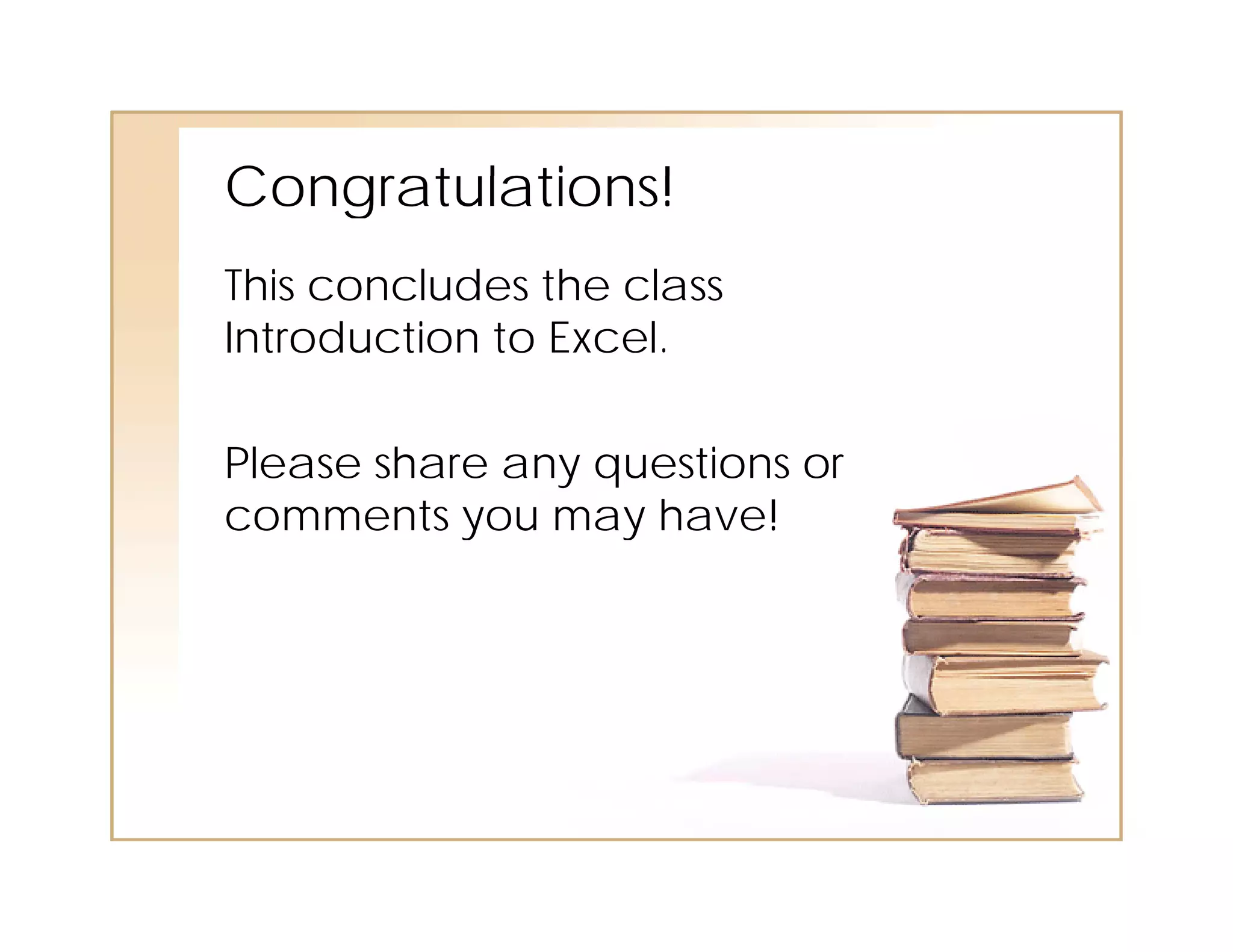 Congratulations!
Congrat lations!
This concludes the class
Introduction to Excel.

Please share any questions or
comments you may have!
           y      y
 