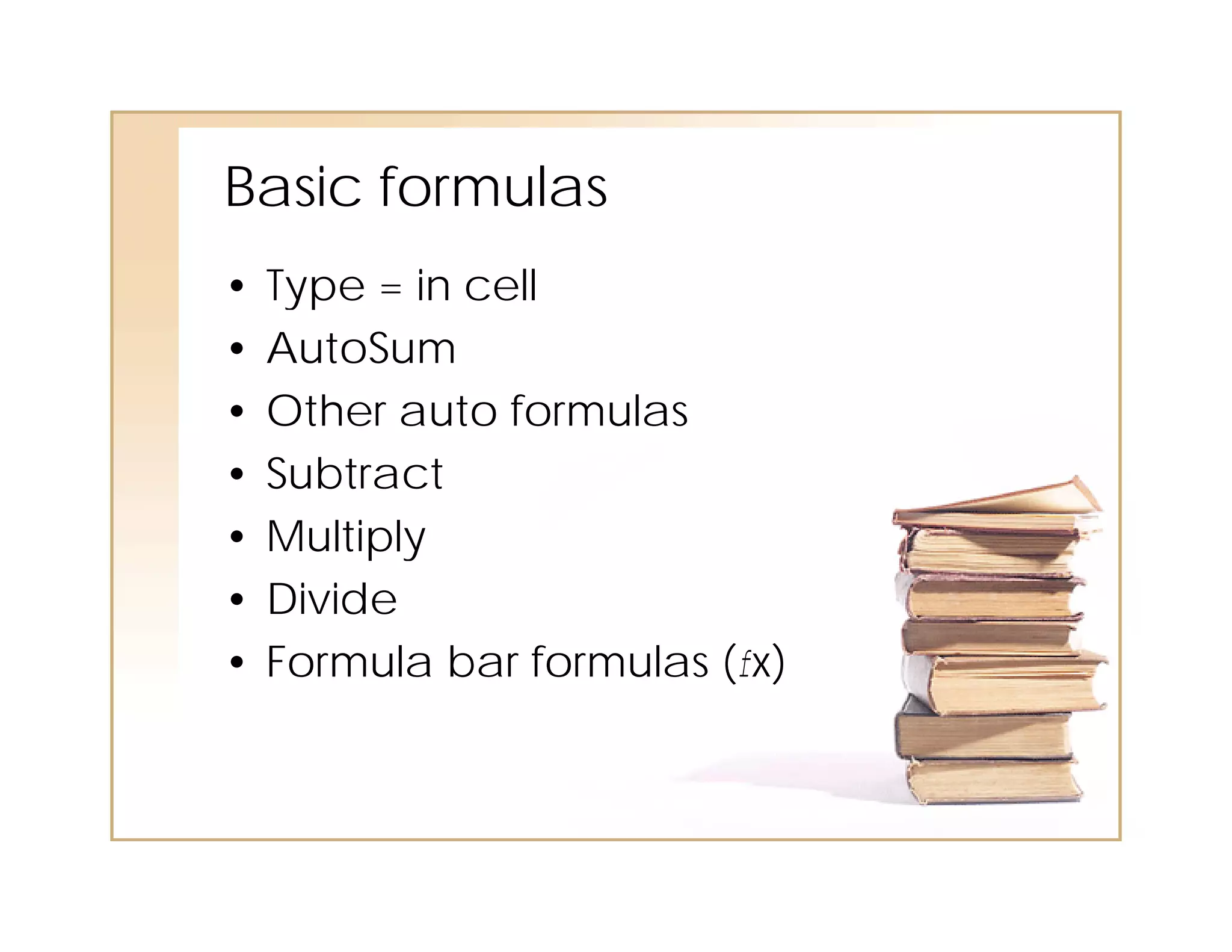 Basic formulas
      form las
•   Type = in cell
•   AutoSum
•   Other auto formulas
•   Subtract
•   Multiply
•   Divide
•   Formula bar formulas (fx)
 