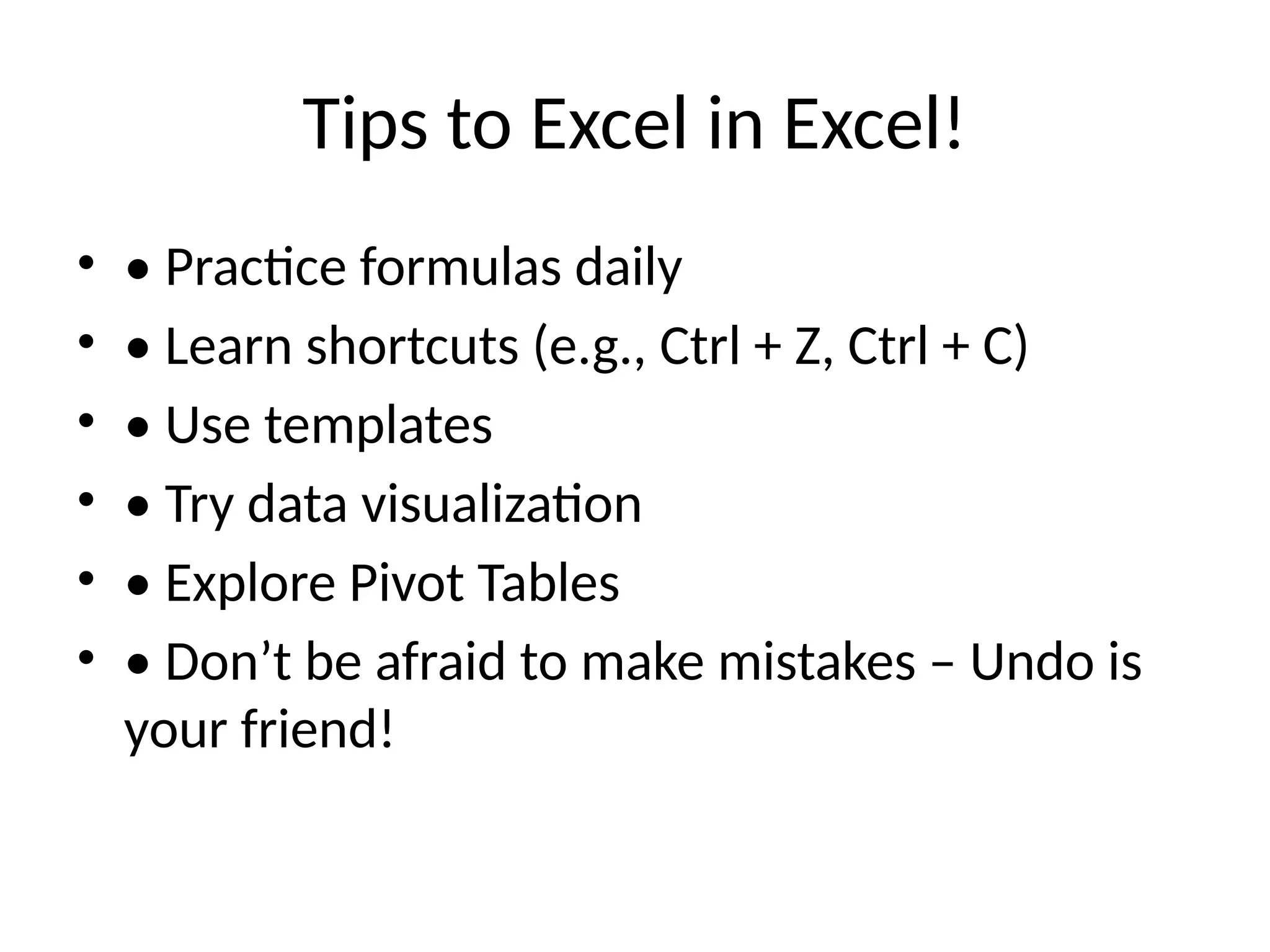 Tips to Excel in Excel!
• • Practice formulas daily
• • Learn shortcuts (e.g., Ctrl + Z, Ctrl + C)
• • Use templates
• • Try data visualization
• • Explore Pivot Tables
• • Don’t be afraid to make mistakes – Undo is
your friend!
 
