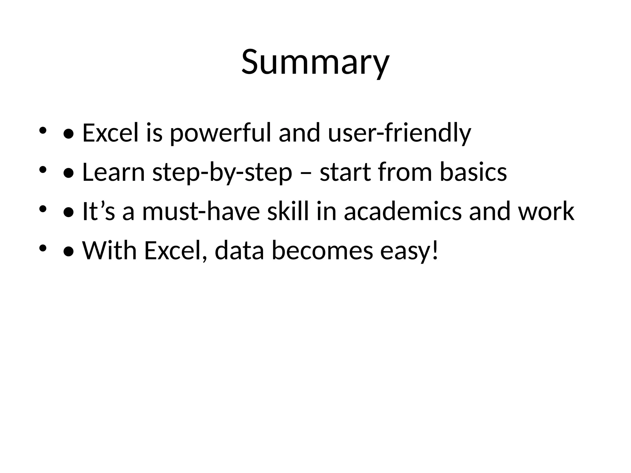 Summary
• • Excel is powerful and user-friendly
• • Learn step-by-step – start from basics
• • It’s a must-have skill in academics and work
• • With Excel, data becomes easy!
 