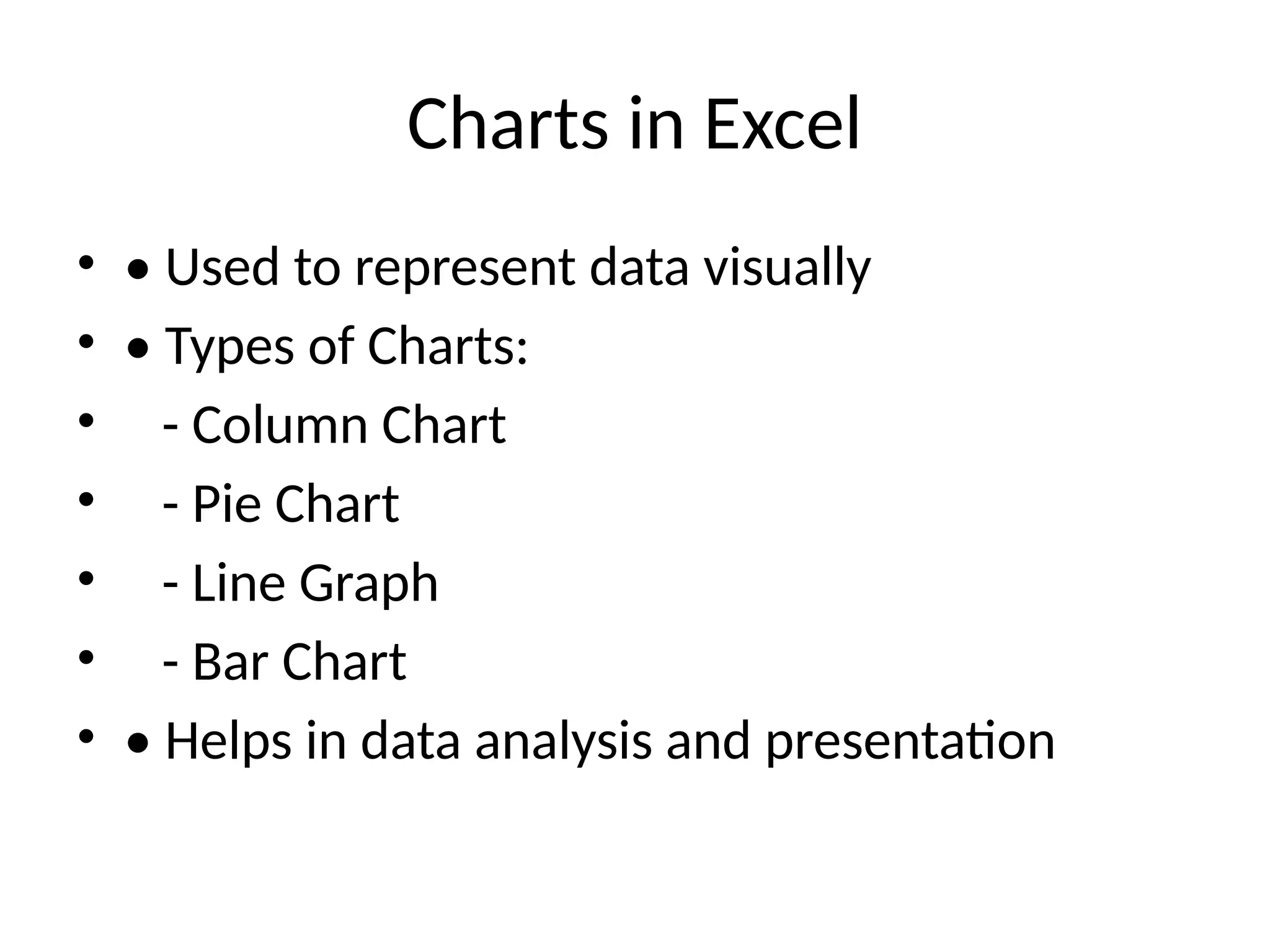 Charts in Excel
• • Used to represent data visually
• • Types of Charts:
• - Column Chart
• - Pie Chart
• - Line Graph
• - Bar Chart
• • Helps in data analysis and presentation
 