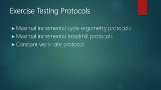 Exercise Testing Protocols
 Maximal incremental cycle ergometry protocols
 Maximal incremental treadmill protocols
 Constant work rate protocol
 