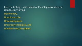 Exercise testing - assessment of the integrative exercise
responses involving
pulmonary,
cardiovascular,
haematopoietic,
neuropsychological, and
skeletal muscle systems
 