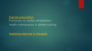 Exercise prescription
Pulmonary or cardiac rehabilitation
Health maintainance or athlete training
Assessing response to therapies
 