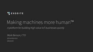 Making machines more human™
A platform for building high-value IoT businesses quickly
Mark Benson, CTO
@markbenson
@exosite
 