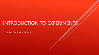 INTRODUCTION TO EXPERIMENTS
SEMESTER 1, PRACTICALS
 