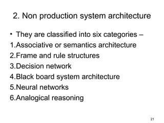 2. Non production system architecture
• They are classified into six categories –
1.Associative or semantics architecture
2.Frame and rule structures
3.Decision network
4.Black board system architecture
5.Neural networks
6.Analogical reasoning
21
 