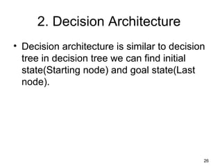 2. Decision Architecture
• Decision architecture is similar to decision
tree in decision tree we can find initial
state(Starting node) and goal state(Last
node).
26
 