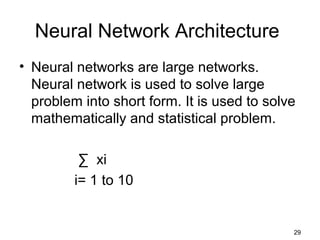 Neural Network Architecture
• Neural networks are large networks.
Neural network is used to solve large
problem into short form. It is used to solve
mathematically and statistical problem.
∑ xi
i= 1 to 10
29
 