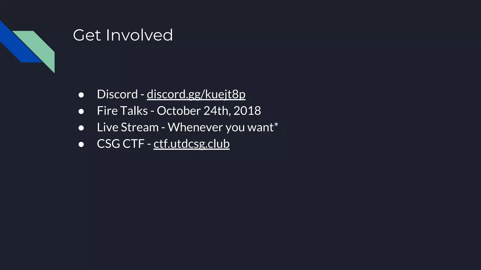 Get Involved
● Discord - discord.gg/kuejt8p
● Fire Talks - October 24th, 2018
● Live Stream - Whenever you want*
● CSG CTF - ctf.utdcsg.club
 