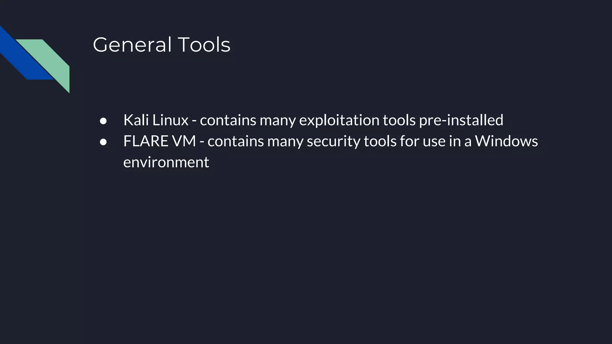 General Tools
● Kali Linux - contains many exploitation tools pre-installed
● FLARE VM - contains many security tools for use in a Windows
environment
 