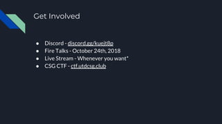 Get Involved
● Discord - discord.gg/kuejt8p
● Fire Talks - October 24th, 2018
● Live Stream - Whenever you want*
● CSG CTF - ctf.utdcsg.club
 