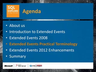 Agenda

•   About us
•   Introduction to Extended Events
•   Extended Events 2008
•   Extended Events Practical Terminology
•   Extended Events 2012 Enhancements
•   Summary
 