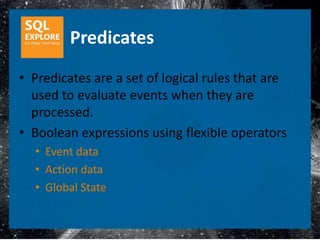 Predicates
• Predicates are a set of logical rules that are
  used to evaluate events when they are
  processed.
• Boolean expressions using flexible operators
  • Event data
  • Action data
  • Global State
 
