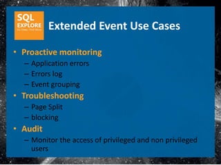 Extended Event Use Cases

• Proactive monitoring
  – Application errors
  – Errors log
  – Event grouping
• Troubleshooting
  – Page Split
  – blocking
• Audit
  – Monitor the access of privileged and non privileged
    users
 