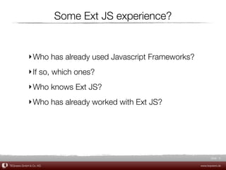 Some Ext JS experience?


             ‣ Who has already used Javascript Frameworks?
             ‣ If so, which ones?
             ‣ Who knows Ext JS?
             ‣ Who has already worked with Ext JS?




                                                                    Slide 6

TEQneers GmbH & Co. KG                                       www.teqneers.de
 