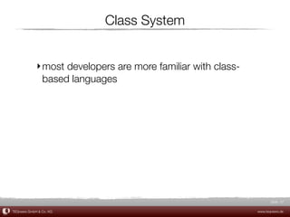 Class System


             ‣ most developers are more familiar with class-
               based languages




                                                                      Slide 37

TEQneers GmbH & Co. KG                                         www.teqneers.de
 