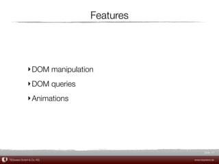 Features




             ‣ DOM manipulation
             ‣ DOM queries
             ‣ Animations




                                                Slide 47

TEQneers GmbH & Co. KG                   www.teqneers.de
 