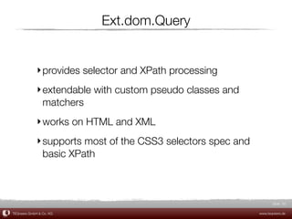 Ext.dom.Query


             ‣ provides selector and XPath processing
             ‣ extendable with custom pseudo classes and
               matchers
             ‣ works on HTML and XML
             ‣ supports most of the CSS3 selectors spec and
               basic XPath



                                                                     Slide 50

TEQneers GmbH & Co. KG                                        www.teqneers.de
 