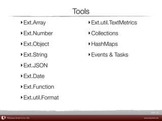 Tools
             ‣ Ext.Array             ‣ Ext.util.TextMetrics
             ‣ Ext.Number            ‣ Collections
             ‣ Ext.Object            ‣ HashMaps
             ‣ Ext.String            ‣ Events & Tasks
             ‣ Ext.JSON
             ‣ Ext.Date
             ‣ Ext.Function
             ‣ Ext.util.Format

                                                                     Slide 55

TEQneers GmbH & Co. KG                                        www.teqneers.de
 