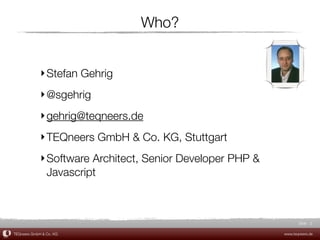Who?


             ‣ Stefan Gehrig
             ‣ @sgehrig
             ‣ gehrig@teqneers.de
             ‣ TEQneers GmbH & Co. KG, Stuttgart
             ‣ Software Architect, Senior Developer PHP &
               Javascript



                                                                   Slide 2

TEQneers GmbH & Co. KG                                      www.teqneers.de
 