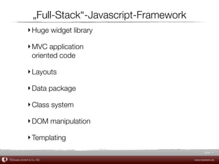 „Full-Stack“-Javascript-Framework
             ‣ Huge widget library

             ‣ MVC application
               oriented code

             ‣ Layouts

             ‣ Data package

             ‣ Class system

             ‣ DOM manipulation

             ‣ Templating
                                                            Slide 11

TEQneers GmbH & Co. KG                               www.teqneers.de
 