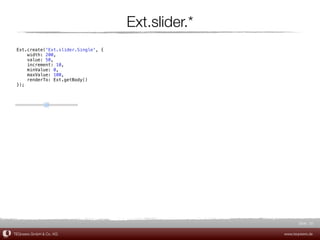 Ext.slider.*
 Ext.create('Ext.slider.Single', {
     width: 200,
     value: 50,
     increment: 10,
     minValue: 0,
     maxValue: 100,
     renderTo: Ext.getBody()
 });




                                                           Slide 20

TEQneers GmbH & Co. KG                              www.teqneers.de
 