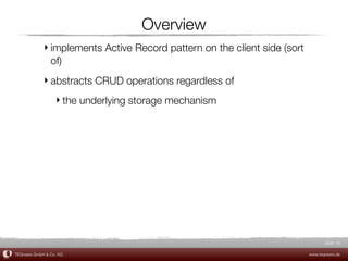 Overview
             ‣ implements Active Record pattern on the client side (sort
               of)
             ‣ abstracts CRUD operations regardless of
                  ‣ the underlying storage mechanism




                                                                                  Slide 32

TEQneers GmbH & Co. KG                                                     www.teqneers.de
 