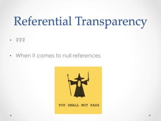 Referential  Transparency	
•  ???

•  When it comes to null references
 