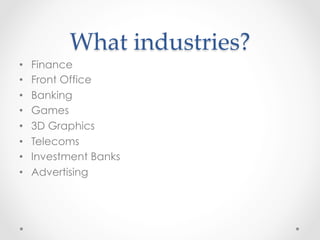 What  industries?	
•    Finance
•    Front Office
•    Banking
•    Games
•    3D Graphics
•    Telecoms
•    Investment Banks
•    Advertising
 